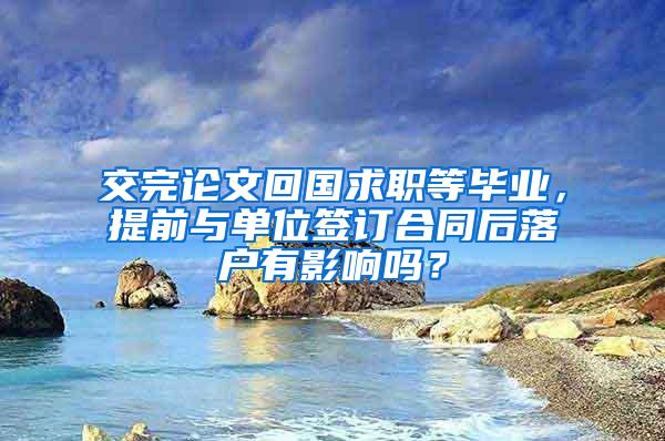 交完论文回国求职等毕业，提前与单位签订合同后落户有影响吗？