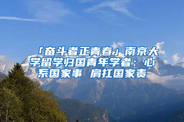 「奋斗者正青春」南京大学留学归国青年学者：心系国家事 肩扛国家责