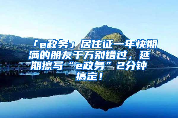 「e政务」居住证一年快期满的朋友千万别错过，延期擦写“e政务”2分钟搞定！