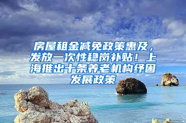 房屋租金减免政策惠及，发放一次性稳岗补贴！上海推出十条养老机构纾困发展政策