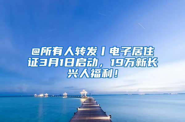 @所有人转发丨电子居住证3月1日启动，19万新长兴人福利！