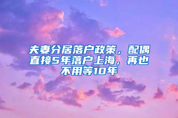 夫妻分居落户政策，配偶直接5年落户上海，再也不用等10年