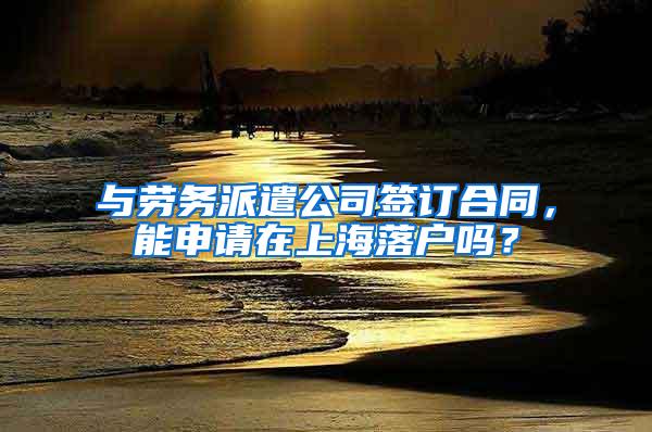 与劳务派遣公司签订合同，能申请在上海落户吗？