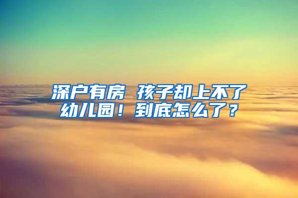 深户有房 孩子却上不了幼儿园！到底怎么了？