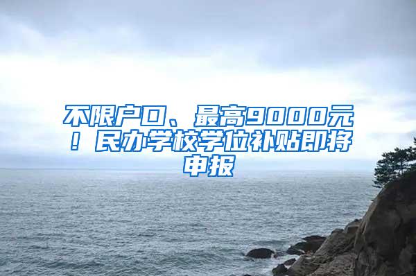 不限户口、最高9000元！民办学校学位补贴即将申报