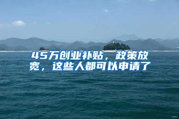 45万创业补贴，政策放宽，这些人都可以申请了