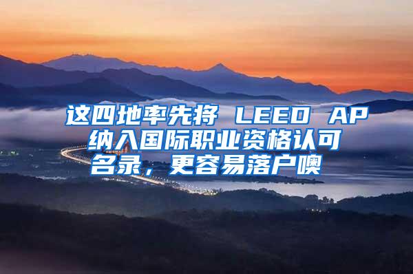 这四地率先将 LEED AP 纳入国际职业资格认可名录，更容易落户噢