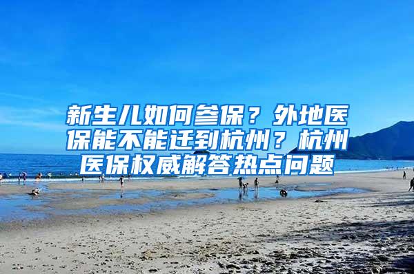 新生儿如何参保？外地医保能不能迁到杭州？杭州医保权威解答热点问题