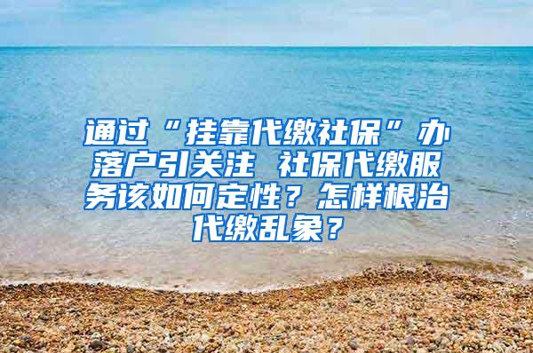 通过“挂靠代缴社保”办落户引关注 社保代缴服务该如何定性？怎样根治代缴乱象？