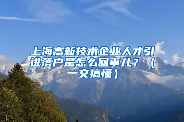 上海高新技术企业人才引进落户是怎么回事儿？（一文搞懂）