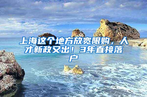 上海这个地方放宽限购，人才新政又出！3年直接落户