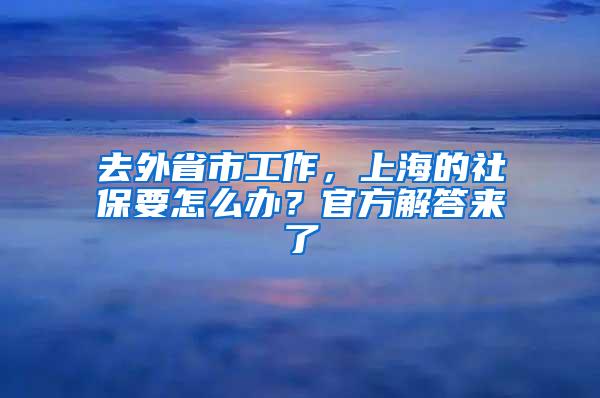 去外省市工作，上海的社保要怎么办？官方解答来了