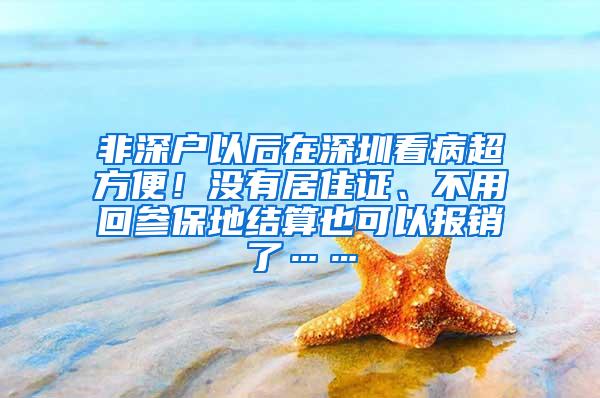 非深户以后在深圳看病超方便！没有居住证、不用回参保地结算也可以报销了……