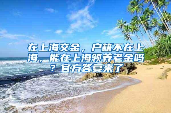 在上海交金，户籍不在上海，能在上海领养老金吗？官方答复来了