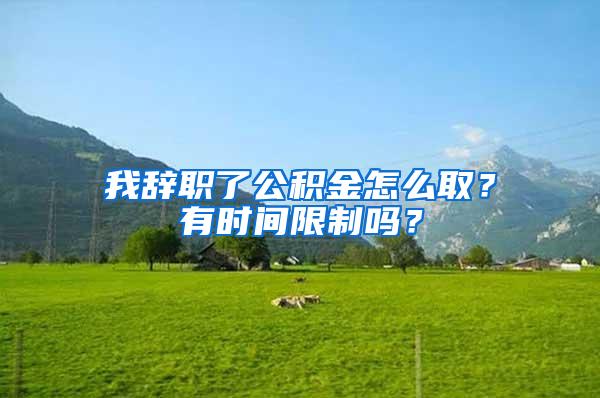 我辞职了公积金怎么取？有时间限制吗？