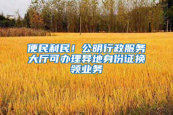 便民利民！公明行政服务大厅可办理异地身份证换领业务