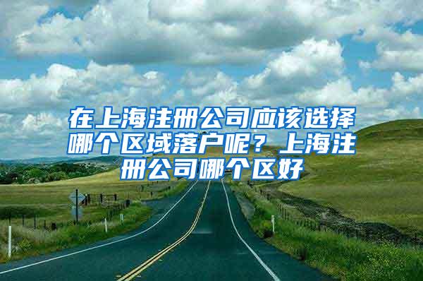 在上海注册公司应该选择哪个区域落户呢？上海注册公司哪个区好