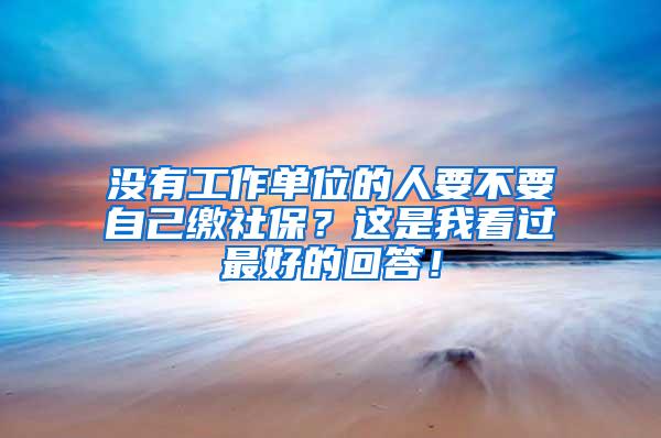 没有工作单位的人要不要自己缴社保？这是我看过最好的回答！