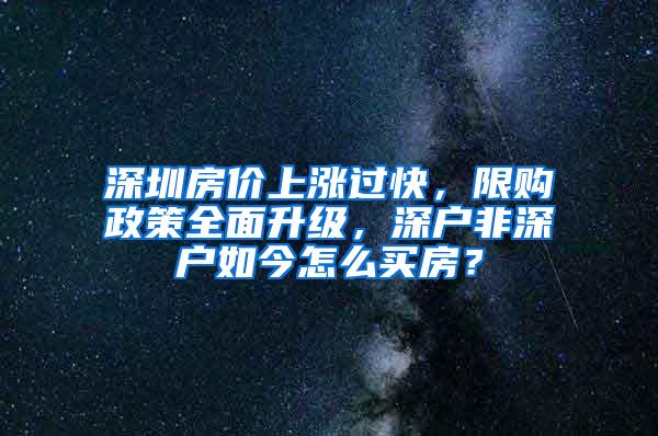 深圳房价上涨过快，限购政策全面升级，深户非深户如今怎么买房？