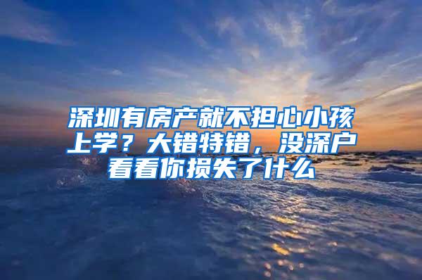 深圳有房产就不担心小孩上学？大错特错，没深户看看你损失了什么