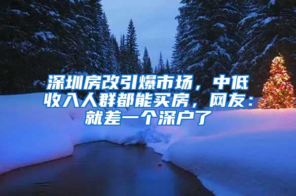 深圳房改引爆市场，中低收入人群都能买房，网友：就差一个深户了