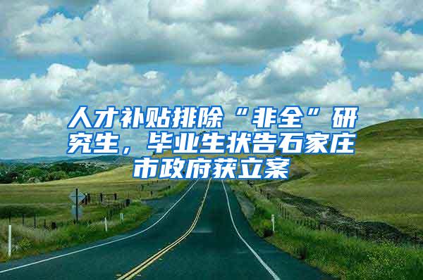 人才补贴排除“非全”研究生，毕业生状告石家庄市政府获立案