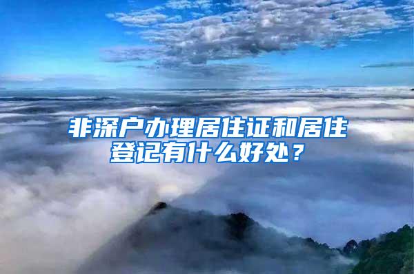 非深户办理居住证和居住登记有什么好处？