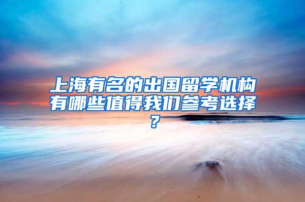 上海有名的出国留学机构有哪些值得我们参考选择？