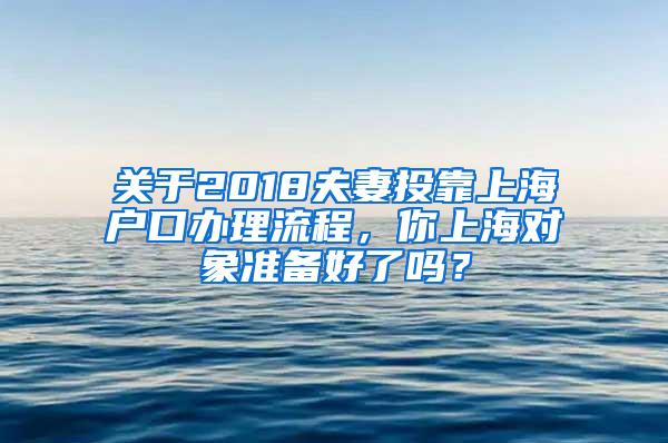 关于2018夫妻投靠上海户口办理流程，你上海对象准备好了吗？