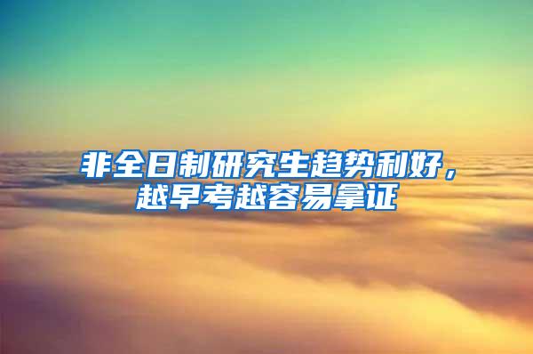 非全日制研究生趋势利好，越早考越容易拿证