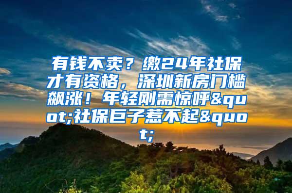 有钱不卖？缴24年社保才有资格，深圳新房门槛飙涨！年轻刚需惊呼"社保巨子惹不起"