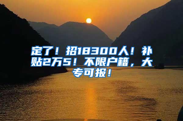 定了！招18300人！补贴2万5！不限户籍，大专可报！