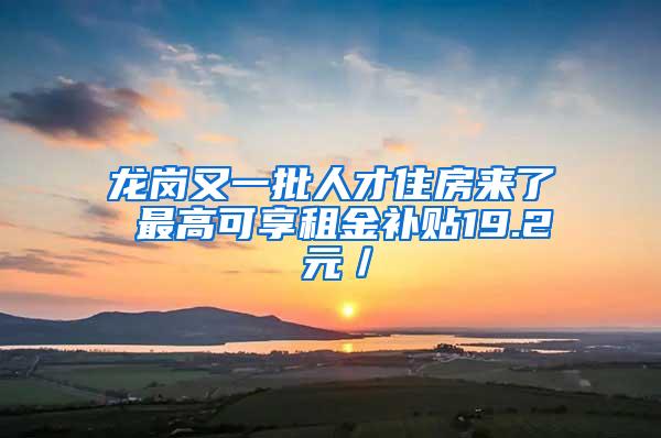 龙岗又一批人才住房来了 最高可享租金补贴19.2 元／㎡