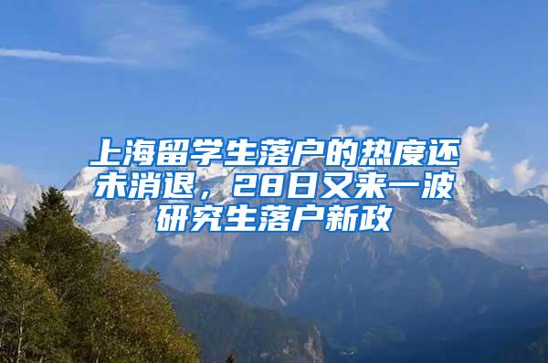 上海留学生落户的热度还未消退，28日又来一波研究生落户新政