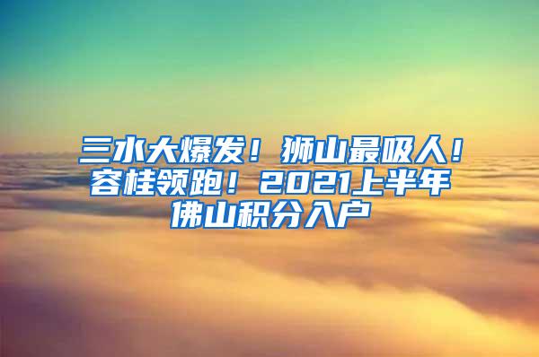 三水大爆发！狮山最吸人！容桂领跑！2021上半年佛山积分入户