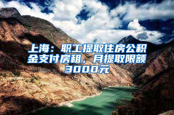 上海：职工提取住房公积金支付房租，月提取限额3000元