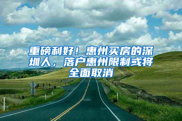 重磅利好！惠州买房的深圳人，落户惠州限制或将全面取消