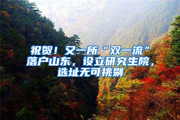 祝贺！又一所“双一流”落户山东，设立研究生院，选址无可挑剔