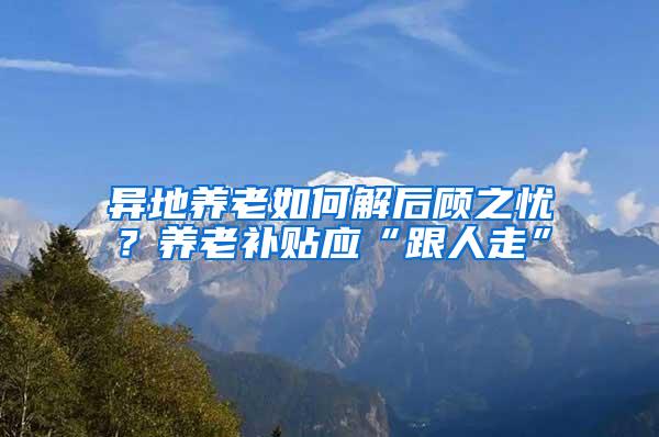 异地养老如何解后顾之忧？养老补贴应“跟人走”