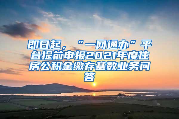 即日起，“一网通办”平台提前申报2021年度住房公积金缴存基数业务问答