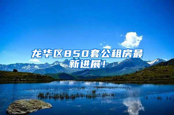 龙华区850套公租房最新进展！