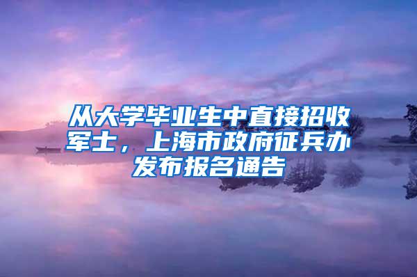 从大学毕业生中直接招收军士，上海市政府征兵办发布报名通告