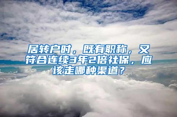 居转户时，既有职称，又符合连续3年2倍社保，应该走哪种渠道？