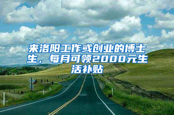 来洛阳工作或创业的博士生，每月可领2000元生活补贴