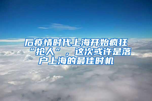 后疫情时代上海开始疯狂“抢人”，这次或许是落户上海的最佳时机