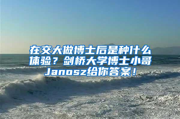 在交大做博士后是种什么体验？剑桥大学博士小哥Janosz给你答案！