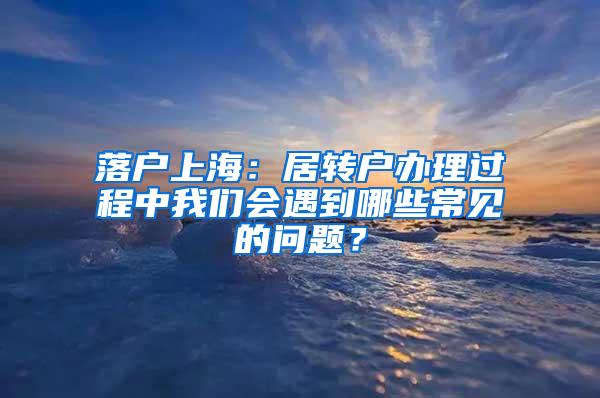 落户上海：居转户办理过程中我们会遇到哪些常见的问题？