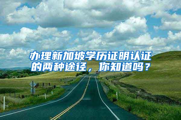 办理新加坡学历证明认证的两种途径，你知道吗？