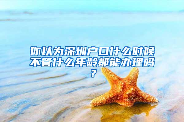 你以为深圳户口什么时候不管什么年龄都能办理吗？