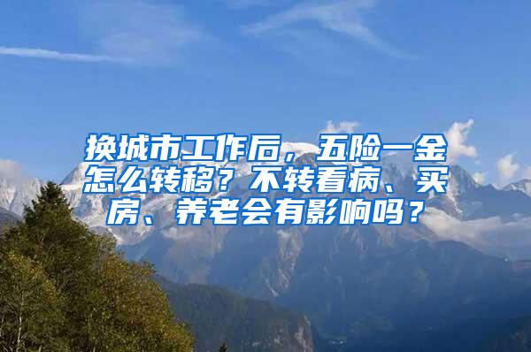 换城市工作后，五险一金怎么转移？不转看病、买房、养老会有影响吗？